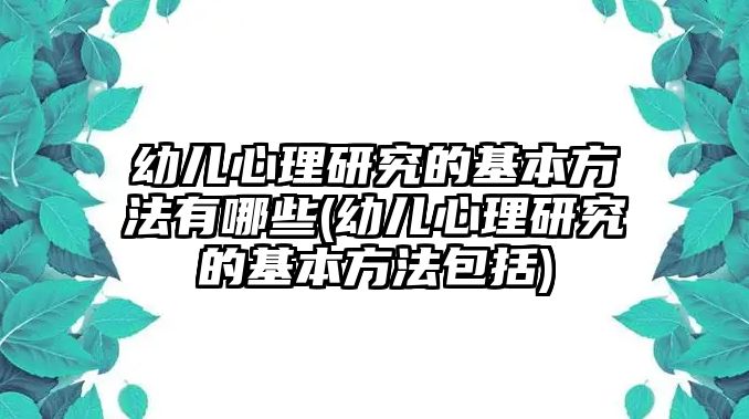 幼兒心理研究的基本方法有哪些(幼兒心理研究的基本方法包括)