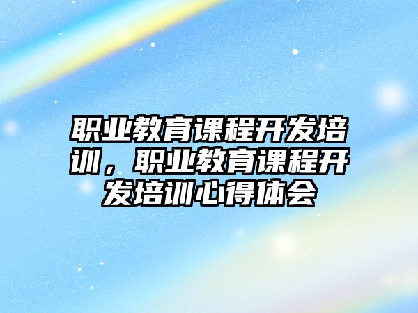 職業(yè)教育課程開發(fā)培訓，職業(yè)教育課程開發(fā)培訓心得體會