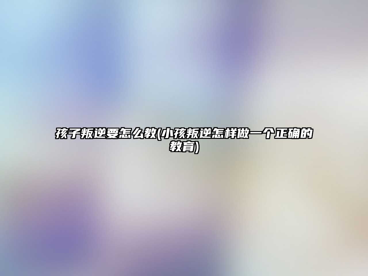 孩子叛逆要怎么教(小孩叛逆怎樣做一個正確的教育)