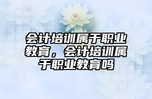 會(huì)計(jì)培訓(xùn)屬于職業(yè)教育，會(huì)計(jì)培訓(xùn)屬于職業(yè)教育嗎