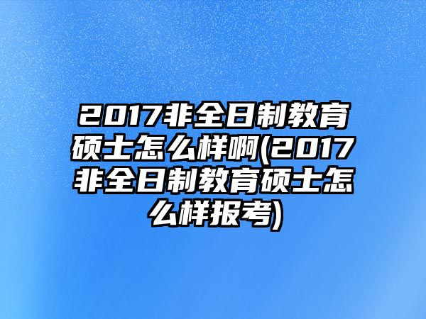 2017非全日制教育碩士怎么樣啊(2017非全日制教育碩士怎么樣報考)