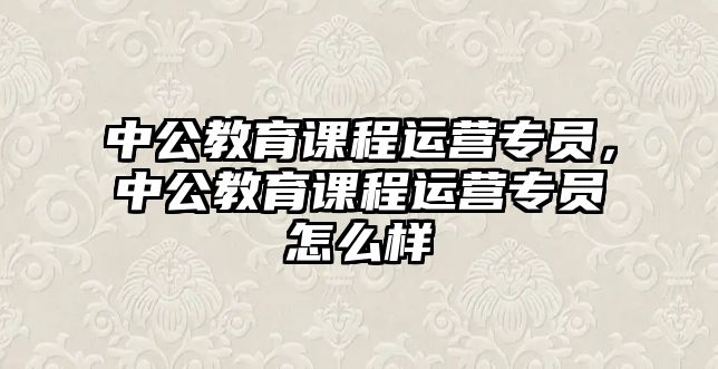 中公教育課程運營專員，中公教育課程運營專員怎么樣