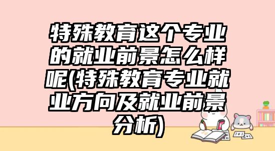 特殊教育這個專業(yè)的就業(yè)前景怎么樣呢(特殊教育專業(yè)就業(yè)方向及就業(yè)前景分析)