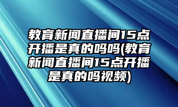 教育新聞直播間15點開播是真的嗎嗎(教育新聞直播間15點開播是真的嗎視頻)