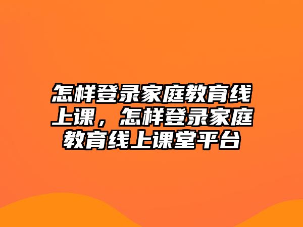 怎樣登錄家庭教育線上課，怎樣登錄家庭教育線上課堂平臺