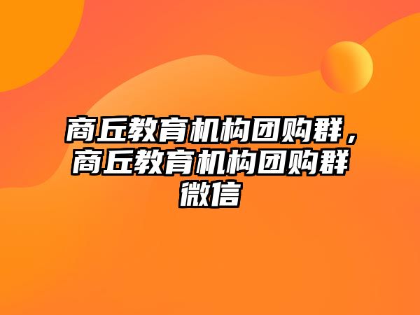 商丘教育機構(gòu)團購群，商丘教育機構(gòu)團購群微信