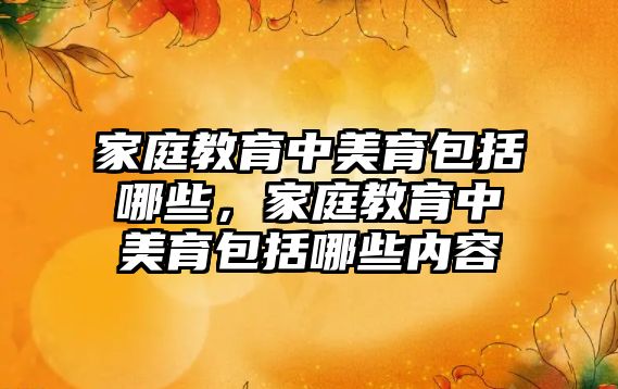 家庭教育中美育包括哪些，家庭教育中美育包括哪些內(nèi)容