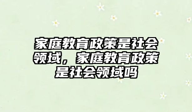 家庭教育政策是社會(huì)領(lǐng)域，家庭教育政策是社會(huì)領(lǐng)域嗎