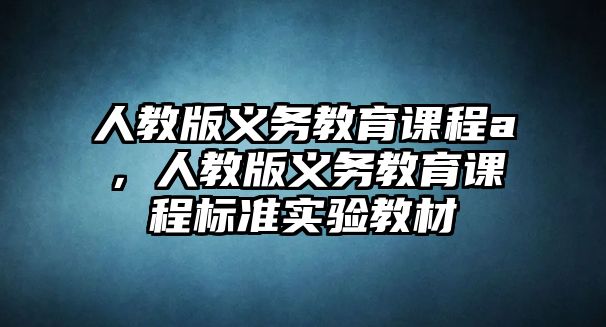 人教版義務(wù)教育課程a，人教版義務(wù)教育課程標(biāo)準(zhǔn)實(shí)驗(yàn)教材