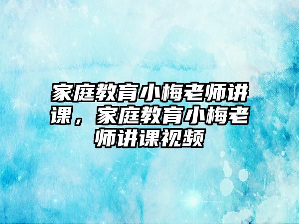 家庭教育小梅老師講課，家庭教育小梅老師講課視頻