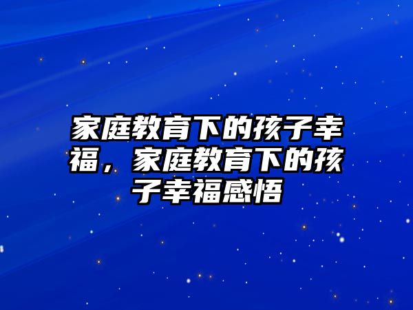 家庭教育下的孩子幸福，家庭教育下的孩子幸福感悟