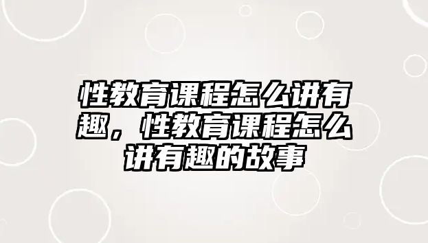 性教育課程怎么講有趣，性教育課程怎么講有趣的故事