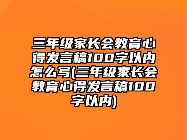 三年級家長會教育心得發(fā)言稿100字以內怎么寫(三年級家長會教育心得發(fā)言稿100字以內)