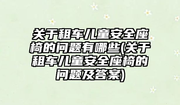 關于租車兒童安全座椅的問題有哪些(關于租車兒童安全座椅的問題及答案)