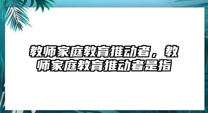 教師家庭教育推動者，教師家庭教育推動者是指