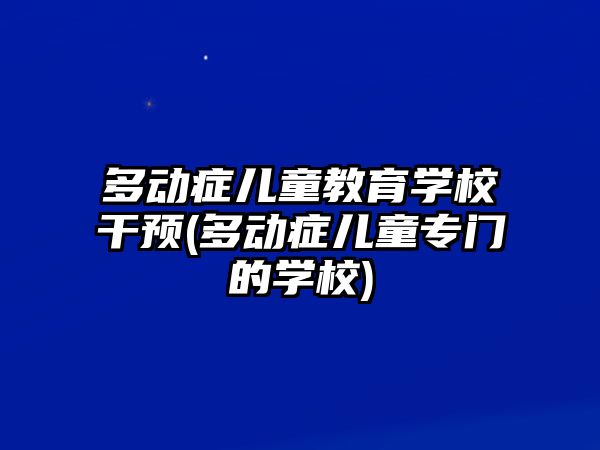 多動癥兒童教育學校干預(多動癥兒童專門的學校)