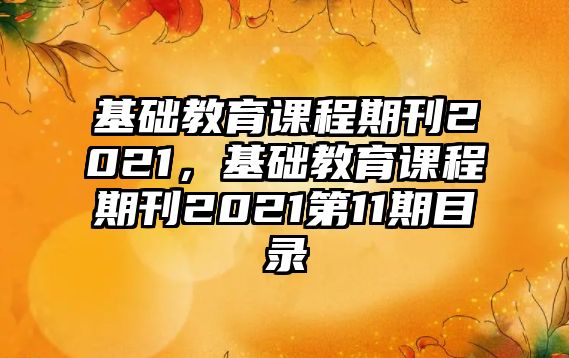 基礎教育課程期刊2021，基礎教育課程期刊2021第11期目錄