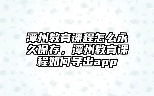 潭州教育課程怎么永久保存，潭州教育課程如何導出app