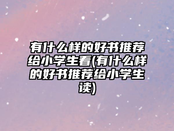 有什么樣的好書推薦給小學(xué)生看(有什么樣的好書推薦給小學(xué)生讀)