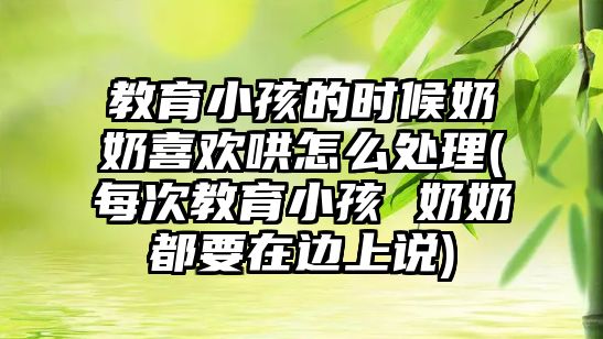 教育小孩的時候奶奶喜歡哄怎么處理(每次教育小孩 奶奶都要在邊上說)