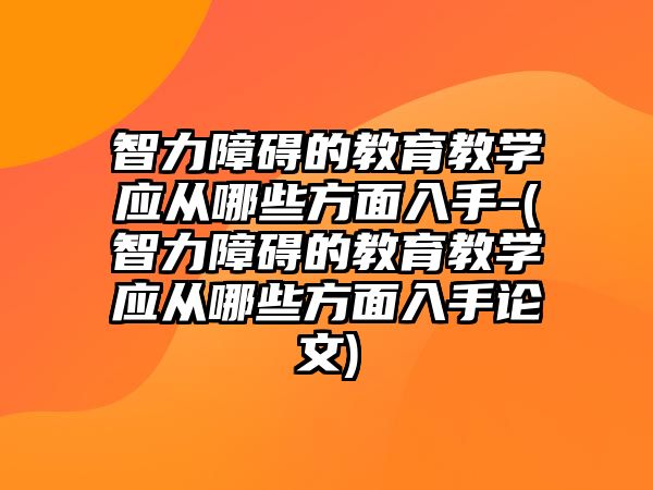 智力障礙的教育教學應從哪些方面入手-(智力障礙的教育教學應從哪些方面入手論文)