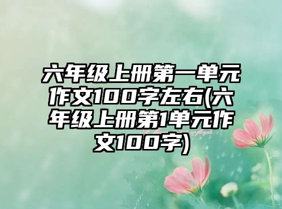 六年級上冊第一單元作文100字左右(六年級上冊第1單元作文100字)