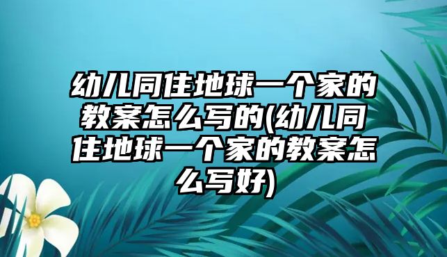 幼兒同住地球一個(gè)家的教案怎么寫的(幼兒同住地球一個(gè)家的教案怎么寫好)