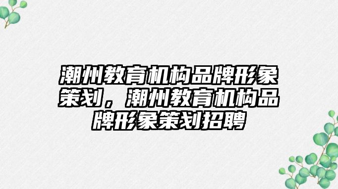 潮州教育機構(gòu)品牌形象策劃，潮州教育機構(gòu)品牌形象策劃招聘