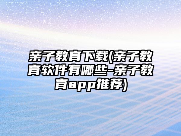 親子教育下載(親子教育軟件有哪些-親子教育app推薦)