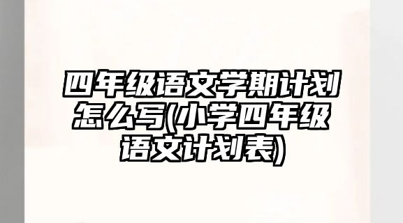 四年級(jí)語(yǔ)文學(xué)期計(jì)劃怎么寫(xiě)(小學(xué)四年級(jí)語(yǔ)文計(jì)劃表)