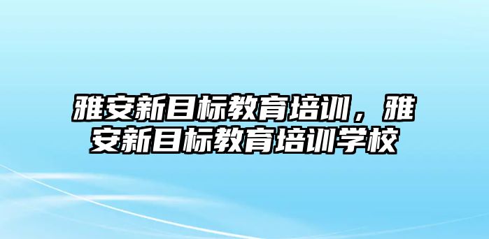 雅安新目標(biāo)教育培訓(xùn)，雅安新目標(biāo)教育培訓(xùn)學(xué)校