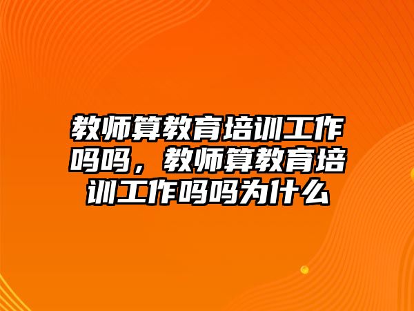 教師算教育培訓工作嗎嗎，教師算教育培訓工作嗎嗎為什么