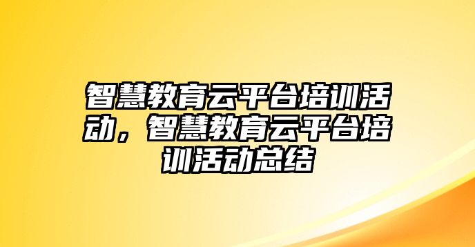 智慧教育云平臺培訓活動，智慧教育云平臺培訓活動總結