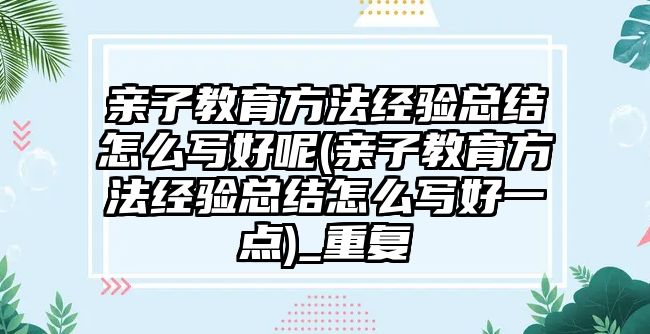 親子教育方法經(jīng)驗(yàn)總結(jié)怎么寫(xiě)好呢(親子教育方法經(jīng)驗(yàn)總結(jié)怎么寫(xiě)好一點(diǎn))_重復(fù)