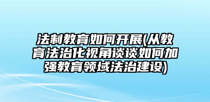 法制教育如何開(kāi)展(從教育法治化視角談?wù)勅绾渭訌?qiáng)教育領(lǐng)域法治建設(shè))