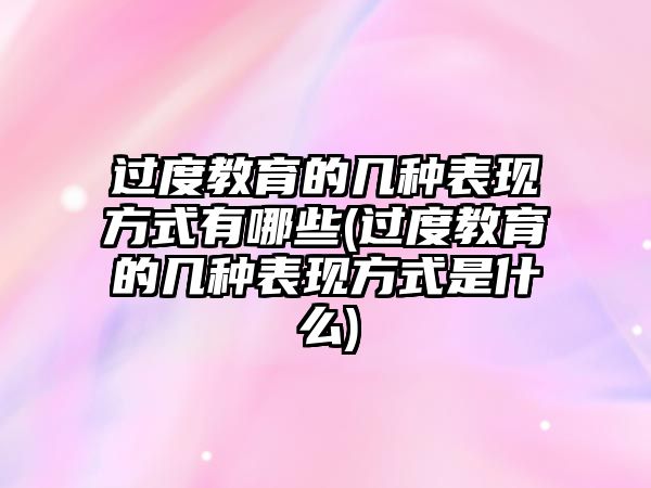 過度教育的幾種表現(xiàn)方式有哪些(過度教育的幾種表現(xiàn)方式是什么)