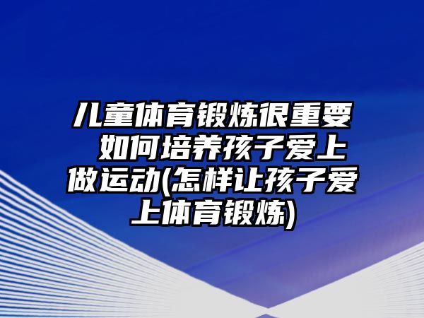 兒童體育鍛煉很重要 如何培養(yǎng)孩子愛上做運動(怎樣讓孩子愛上體育鍛煉)