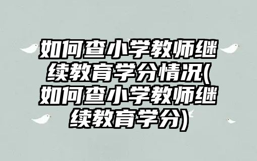 如何查小學(xué)教師繼續(xù)教育學(xué)分情況(如何查小學(xué)教師繼續(xù)教育學(xué)分)