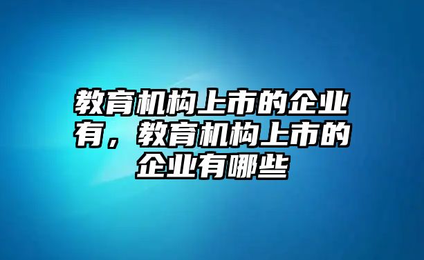 教育機(jī)構(gòu)上市的企業(yè)有，教育機(jī)構(gòu)上市的企業(yè)有哪些