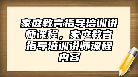 家庭教育指導(dǎo)培訓(xùn)講師課程，家庭教育指導(dǎo)培訓(xùn)講師課程內(nèi)容