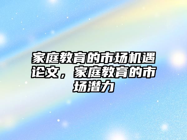 家庭教育的市場機遇論文，家庭教育的市場潛力