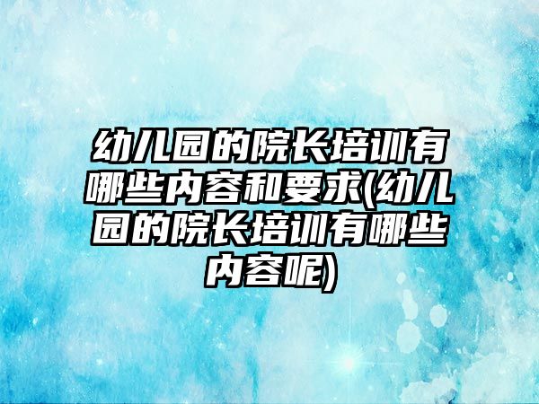 幼兒園的院長培訓有哪些內(nèi)容和要求(幼兒園的院長培訓有哪些內(nèi)容呢)