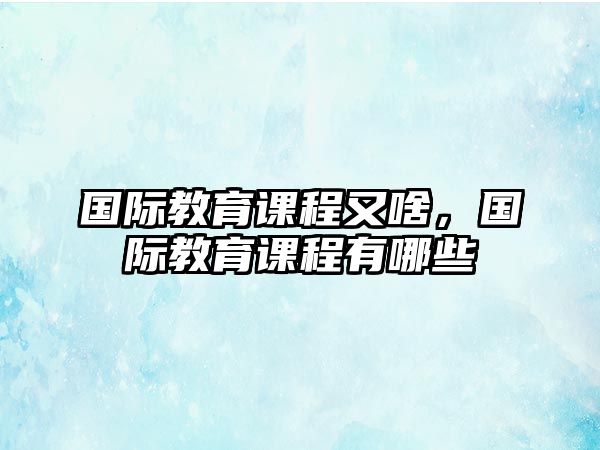 國際教育課程又啥，國際教育課程有哪些