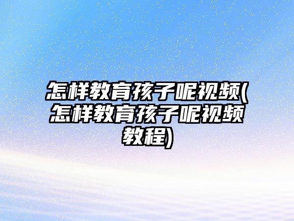 怎樣教育孩子呢視頻(怎樣教育孩子呢視頻教程)