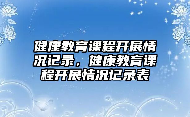 健康教育課程開展情況記錄，健康教育課程開展情況記錄表