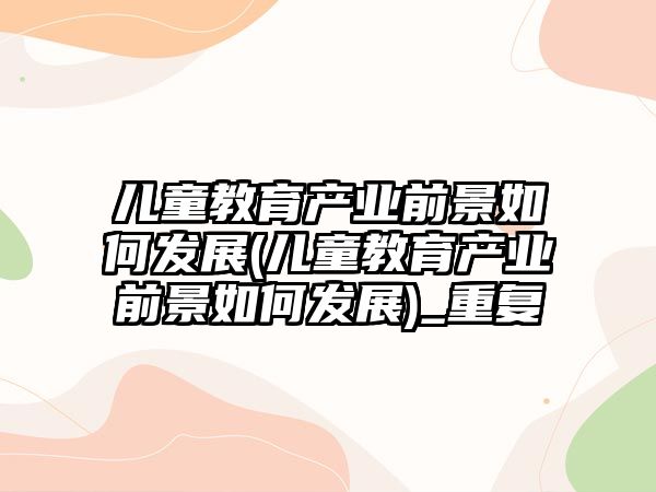 兒童教育產業(yè)前景如何發(fā)展(兒童教育產業(yè)前景如何發(fā)展)_重復