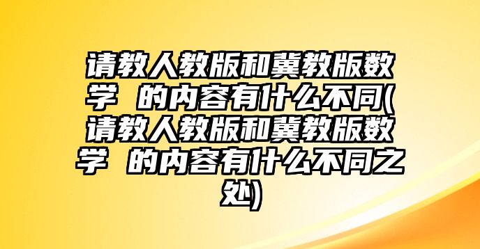 請(qǐng)教人教版和冀教版數(shù)學(xué) 的內(nèi)容有什么不同(請(qǐng)教人教版和冀教版數(shù)學(xué) 的內(nèi)容有什么不同之處)