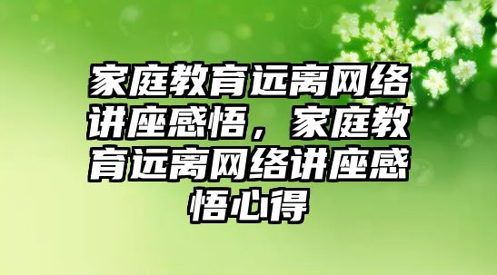 家庭教育遠離網(wǎng)絡講座感悟，家庭教育遠離網(wǎng)絡講座感悟心得