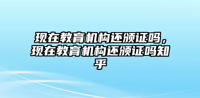 現(xiàn)在教育機(jī)構(gòu)還頒證嗎，現(xiàn)在教育機(jī)構(gòu)還頒證嗎知乎