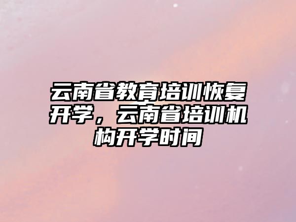 云南省教育培訓恢復開學，云南省培訓機構開學時間